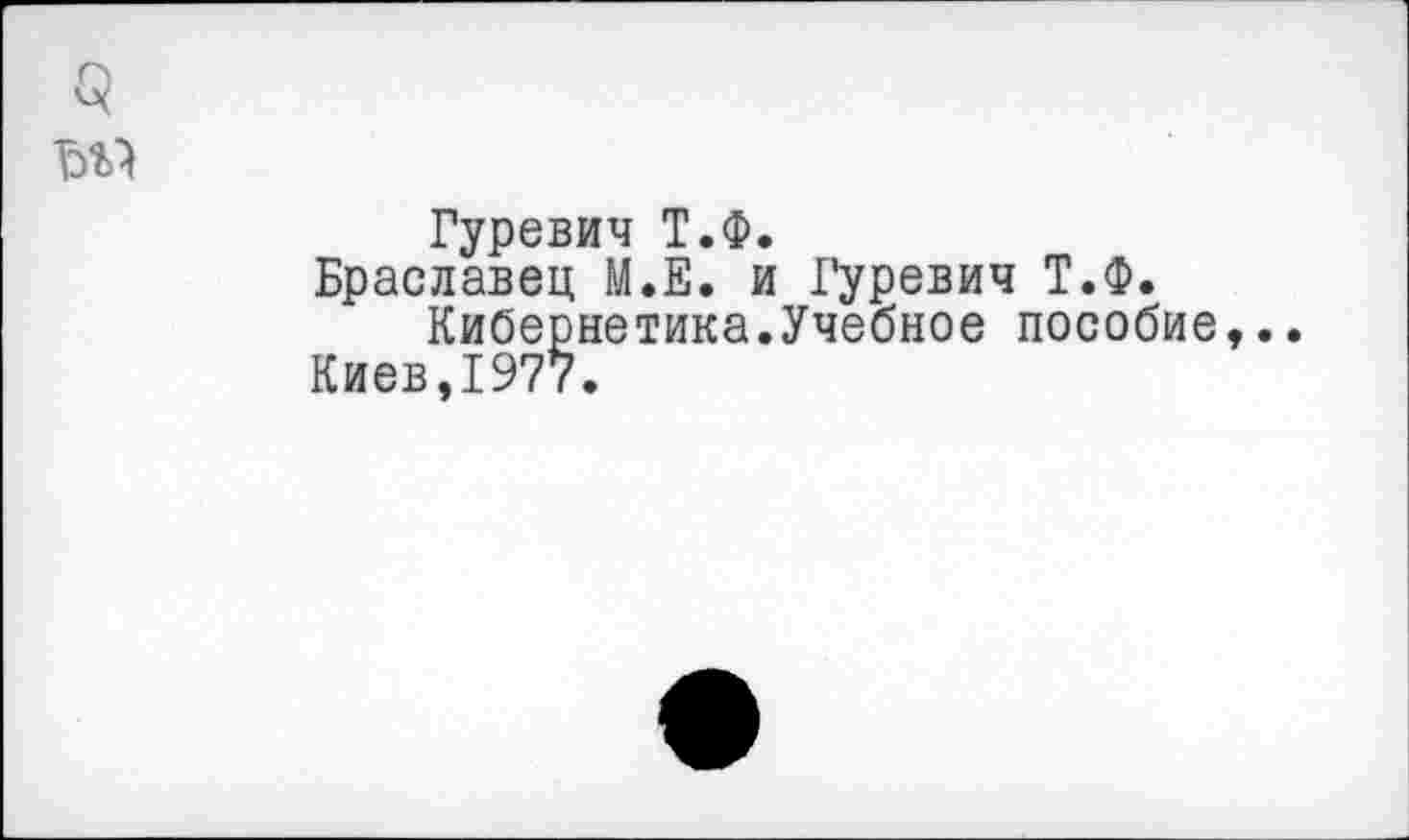 ﻿3
Гуревич Т.Ф.
Браславец М.Е. и Гуревич Т.Ф.
Кибернетика.Учебное пособие,. Киев,1977.